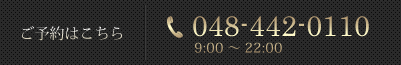 ご予約はこちら 048-442-0110 9:00 ~ 21:00(最終受付19:00)