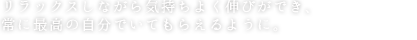 リラックスしながら気持ちよく伸びができ、常に最高の自分でいてもらえるように。